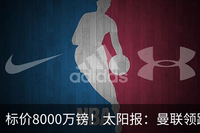 标价8000万镑！太阳报：曼联领跑M费争夺，皇马预计曼联会签下他